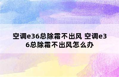 空调e36总除霜不出风 空调e36总除霜不出风怎么办